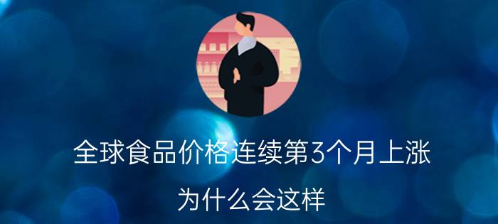 全球食品价格连续第3个月上涨 为什么会这样